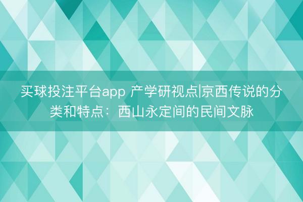 买球投注平台app 产学研视点|京西传说的分类和特点：西山永定间的民间文脉