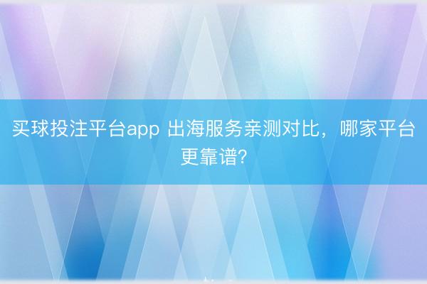 买球投注平台app 出海服务亲测对比，哪家平台更靠谱？