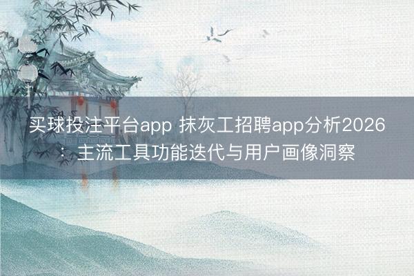 买球投注平台app 抹灰工招聘app分析2026：主流工具功能迭代与用户画像洞察