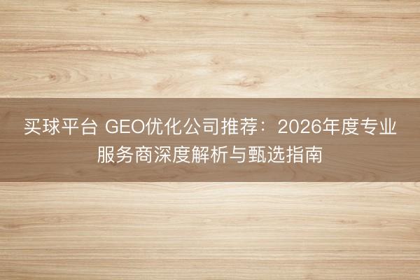 买球平台 GEO优化公司推荐：2026年度专业服务商深度解析与甄选指南