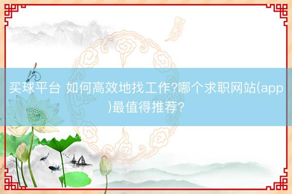 买球平台 如何高效地找工作?哪个求职网站(app)最值得推荐?