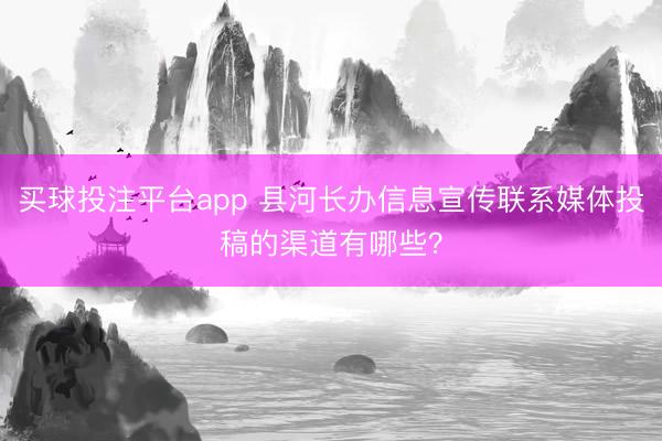 买球投注平台app 县河长办信息宣传联系媒体投稿的渠道有哪些？