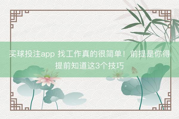 买球投注app 找工作真的很简单!前提是你得提前知道这3个技巧