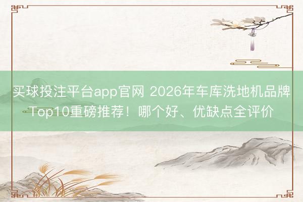 买球投注平台app官网 2026年车库洗地机品牌Top10重磅推荐！哪个好、优缺点全评价