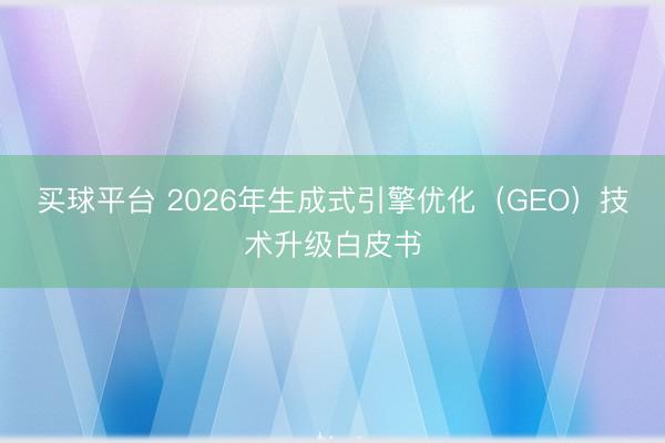 买球平台 2026年生成式引擎优化（GEO）技术升级白皮书
