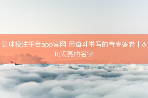 买球投注平台app官网 用奋斗书写的青春答卷｜<闪亮的名字