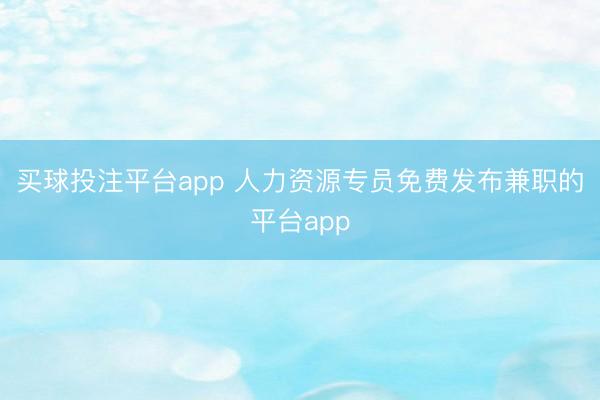 买球投注平台app 人力资源专员免费发布兼职的平台app