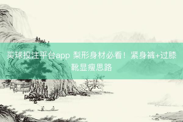 买球投注平台app 梨形身材必看！紧身裤+过膝靴显瘦思路