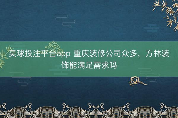 买球投注平台app 重庆装修公司众多，方林装饰能满足需求吗