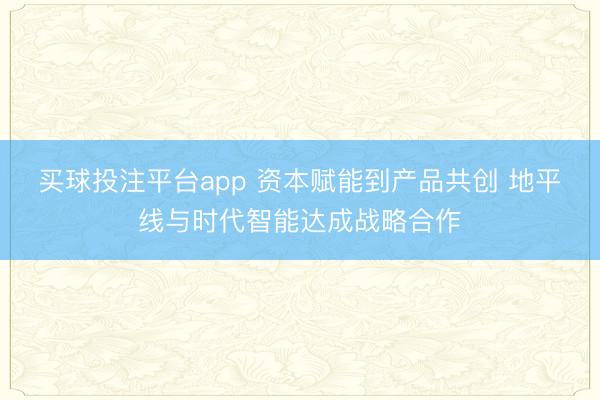 买球投注平台app 资本赋能到产品共创 地平线与时代智能达成战略合作