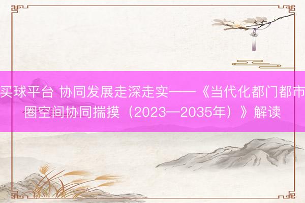 买球平台 协同发展走深走实——《当代化都门都市圈空间协同揣摸（2023—2035年）》解读
