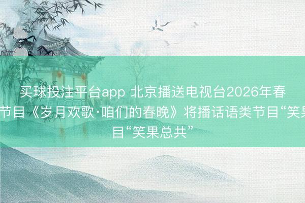 买球投注平台app 北京播送电视台2026年春节相等节目《岁月欢歌·咱们的春晚》将播话语类节目“笑果总共”