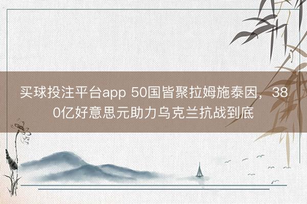 买球投注平台app 50国皆聚拉姆施泰因，380亿好意思元助力乌克兰抗战到底