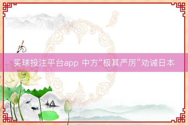 买球投注平台app 中方“极其严厉”劝诫日本