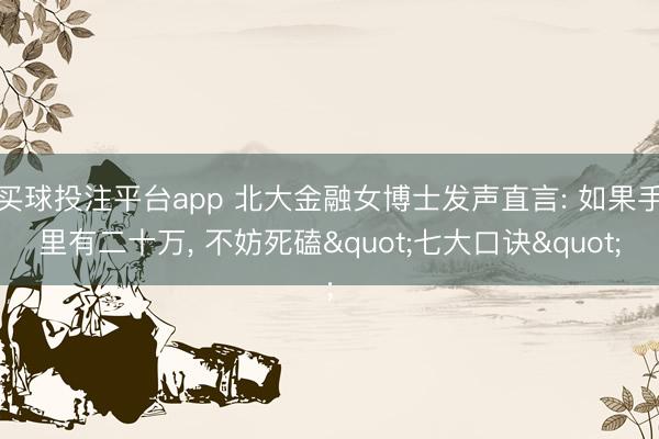 买球投注平台app 北大金融女博士发声直言: 如果手里有二十万, 不妨死磕"七大口诀"