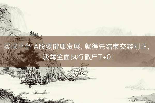 买球平台 A股要健康发展, 就得先结束交游刚正, 淡薄全面执行散户T+0!