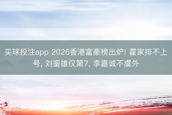 买球投注app 2026香港富豪榜出炉! 霍家排不上号, 刘銮雄仅第7, 李嘉诚不虞外