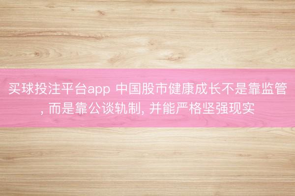 买球投注平台app 中国股市健康成长不是靠监管, 而是靠公谈轨制, 并能严格坚强现实