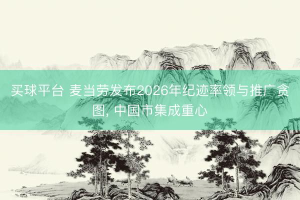 买球平台 麦当劳发布2026年纪迹率领与推广贪图, 中国市集成重心