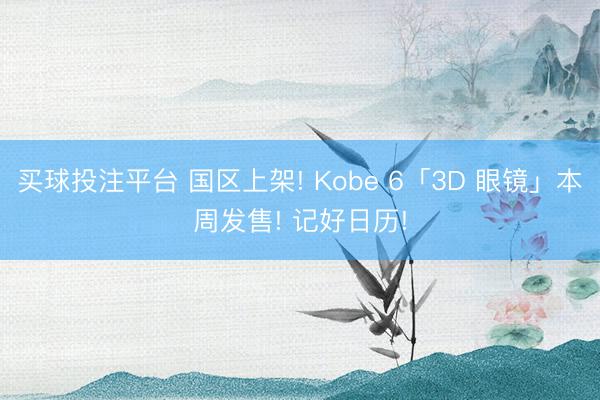 买球投注平台 国区上架! Kobe 6「3D 眼镜」本周发售! 记好日历!