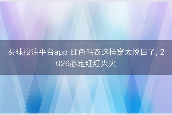 买球投注平台app 红色毛衣这样穿太悦目了, 2026必定红红火火