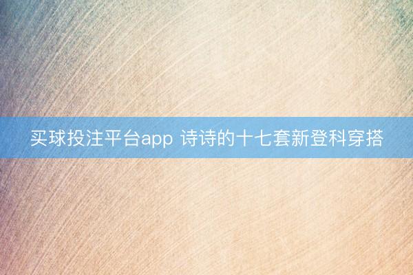 买球投注平台app 诗诗的十七套新登科穿搭