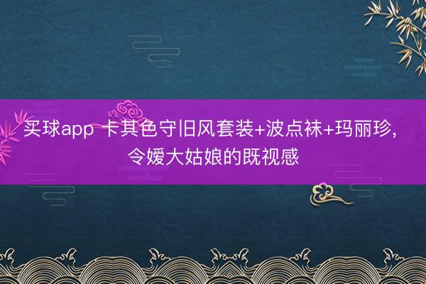 买球app 卡其色守旧风套装+波点袜+玛丽珍, 令嫒大姑娘的既视感