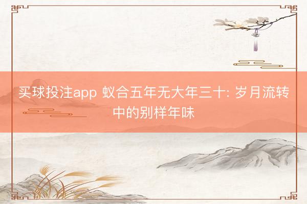 买球投注app 蚁合五年无大年三十: 岁月流转中的别样年味