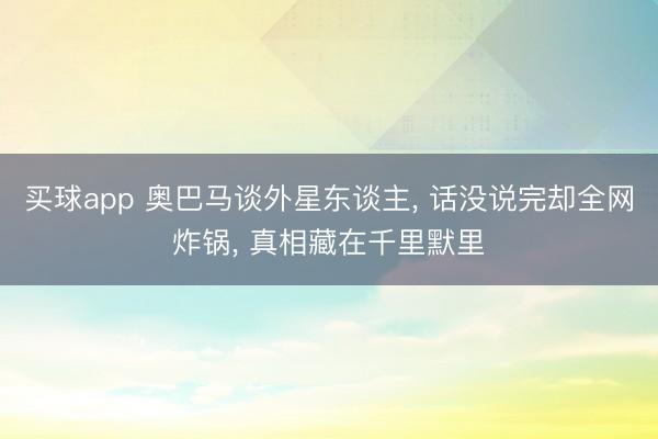 买球app 奥巴马谈外星东谈主, 话没说完却全网炸锅, 真相藏在千里默里