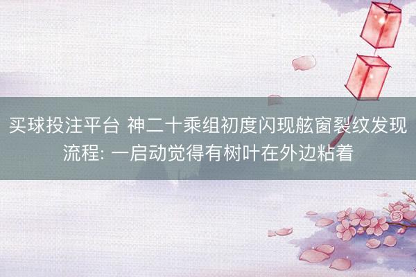 买球投注平台 神二十乘组初度闪现舷窗裂纹发现流程: 一启动觉得有树叶在外边粘着