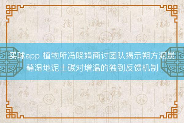 买球app 植物所冯晓娟商讨团队揭示朔方泥炭藓湿地泥土碳对增温的独到反馈机制