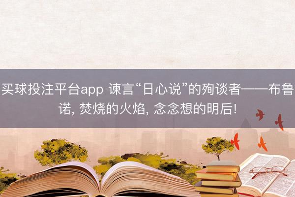 买球投注平台app 谏言“日心说”的殉谈者——布鲁诺, 焚烧的火焰, 念念想的明后!