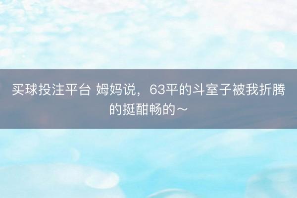 买球投注平台 姆妈说，63平的斗室子被我折腾的挺酣畅的～