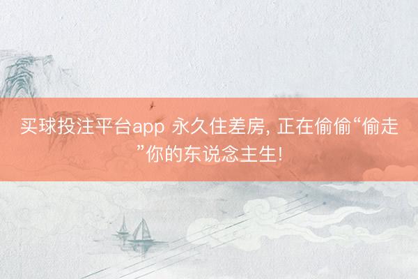 买球投注平台app 永久住差房, 正在偷偷“偷走”你的东说念主生!