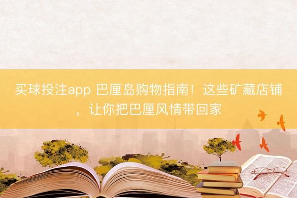 买球投注app 巴厘岛购物指南！这些矿藏店铺，让你把巴厘风情带回家