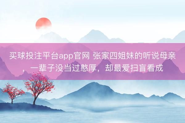 买球投注平台app官网 张家四姐妹的听说母亲，一辈子没当过憨厚，却最爱扫盲看成