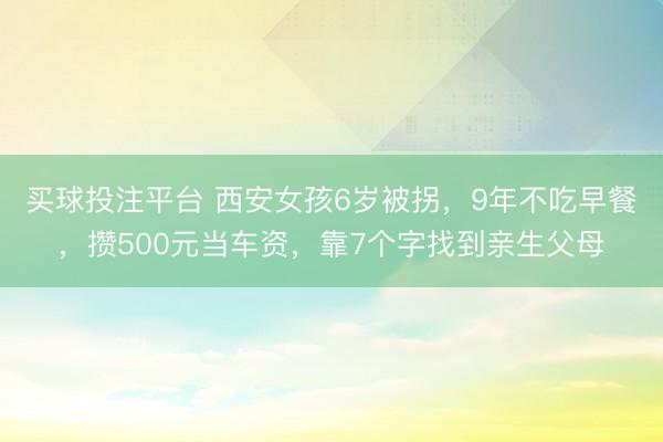 买球投注平台 西安女孩6岁被拐,9年不吃早餐,攒500元当车资,靠7个字找到亲生父母