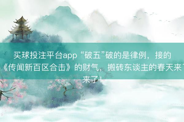 买球投注平台app “破五”破的是律例，接的是《传闻新百区合击》的财气，搬砖东谈主的春天来了！