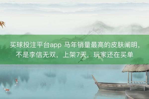 买球投注平台app 马年销量最高的皮肤阐明，不是李信无双，上架7天，玩家还在买单