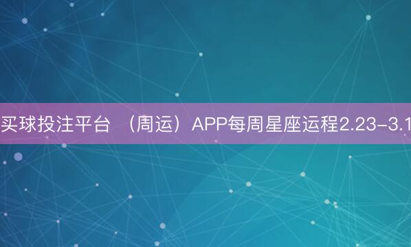 买球投注平台 （周运）APP每周星座运程2.23-3.1