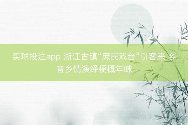 买球投注app 浙江古镇“庶民戏台”引客来 乡音乡情演绎梗概年味
