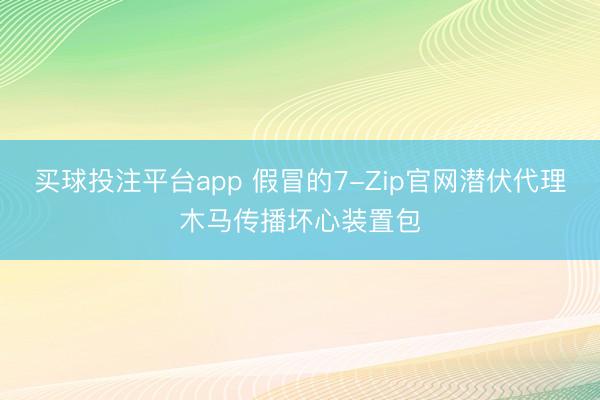 买球投注平台app 假冒的7-Zip官网潜伏代理木马传播坏心装置包