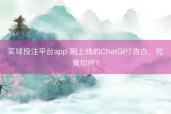 买球投注平台app 刚上线的ChatGPT告白,究竟如何?