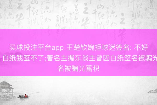 买球投注平台app 王楚钦婉拒球迷签名: 不好有趣, 白纸我签不了;著名主握东谈主曾因白纸签名被骗光蓄积