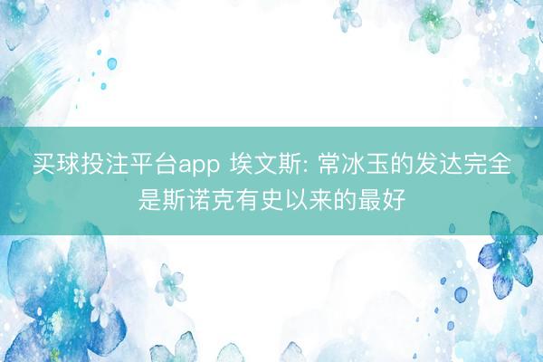 买球投注平台app 埃文斯: 常冰玉的发达完全是斯诺克有史以来的最好