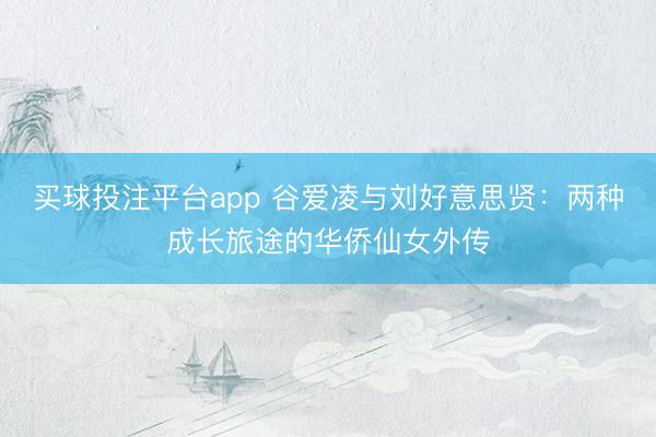 买球投注平台app 谷爱凌与刘好意思贤：两种成长旅途的华侨仙女外传