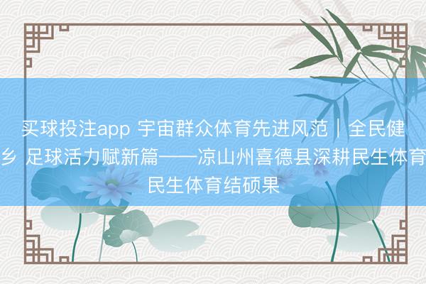 买球投注app 宇宙群众体育先进风范｜全民健身润彝乡 足球活力赋新篇——凉山州喜德县深耕民生体育结硕果