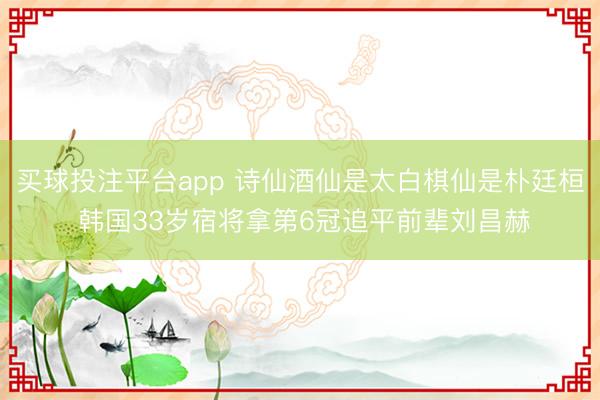 买球投注平台app 诗仙酒仙是太白棋仙是朴廷桓 韩国33岁宿将拿第6冠追平前辈刘昌赫