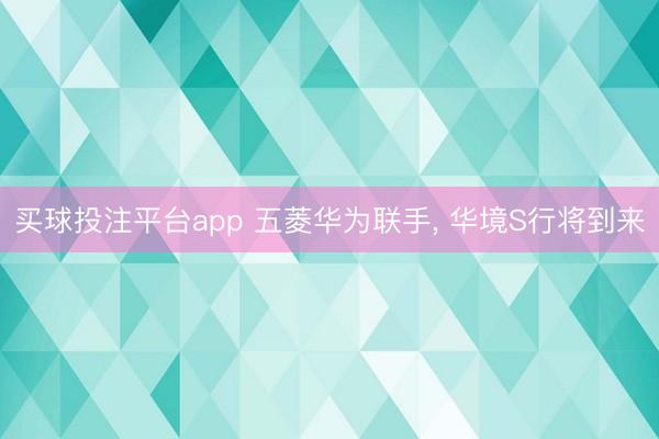 买球投注平台app 五菱华为联手, 华境S行将到来