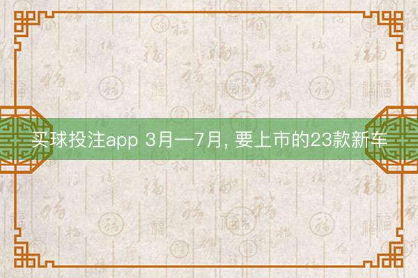 买球投注app 3月—7月， 要上市的23款新车